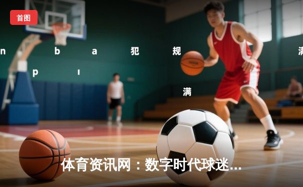 体育资讯网：数字时代球迷的信息枢纽与产业变革引擎