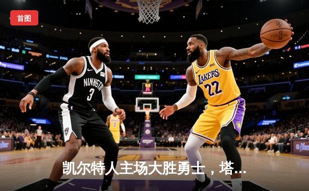 凯尔特人主场大胜勇士，塔图姆狂砍40分引领团队胜利