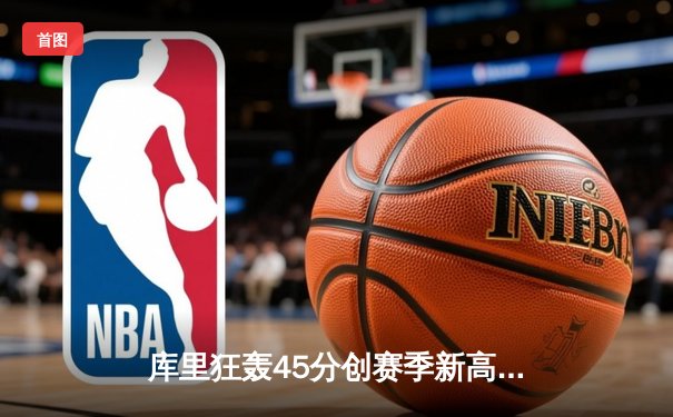 库里狂轰45分创赛季新高，勇士加时险胜凯尔特人延续连胜