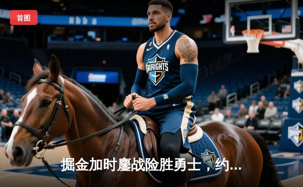 掘金加时鏖战险胜勇士，约基奇34+9+10准三双主宰战局