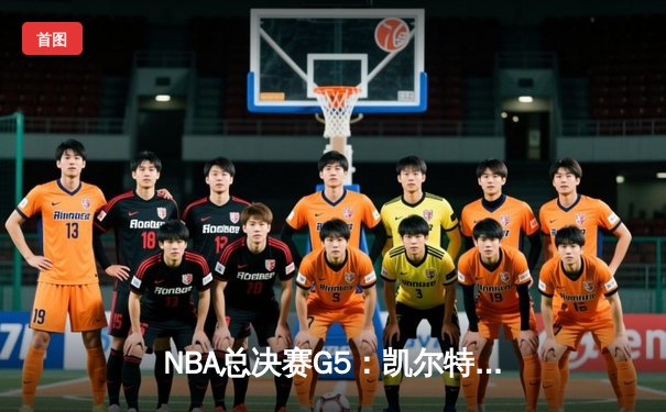 NBA总决赛G5：凯尔特人绝地反击，塔图姆单场51分率队续命