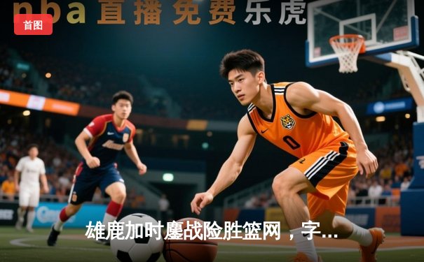 雄鹿加时鏖战险胜篮网，字母哥36+12+5统治攻防