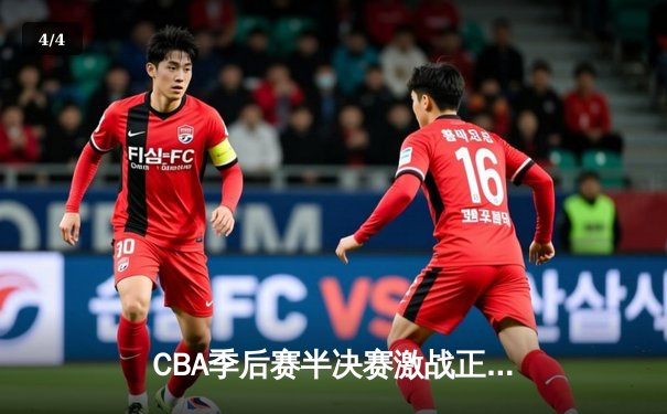 CBA季后赛半决赛激战正酣 辽宁本钢逆转广东宏远抢占先机 - 4