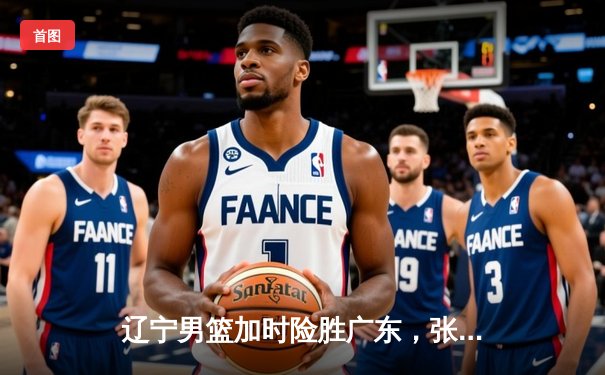 辽宁男篮加时险胜广东，张镇麟37分创季后赛新高