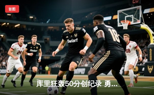 库里狂轰50分创纪录 勇士加时逆转凯尔特人夺得总决赛开门红