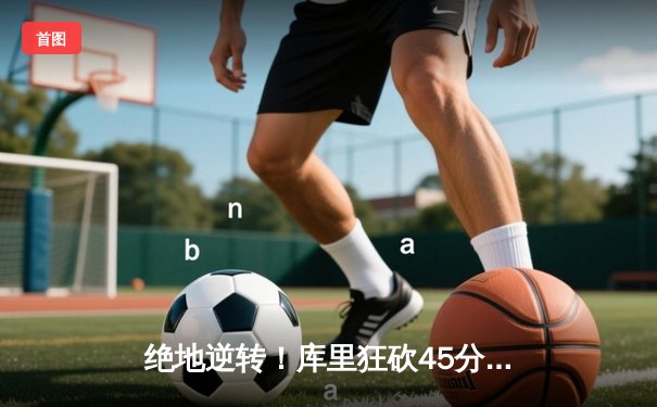 绝地逆转！库里狂砍45分，勇士加时险胜凯尔特人，总决赛悬念再起