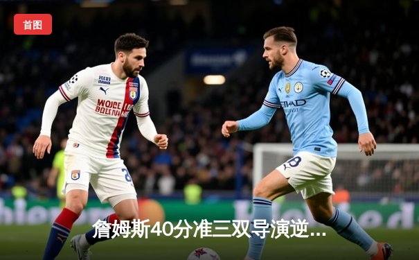 詹姆斯40分准三双导演逆转 湖人加时险胜灰熊锁定季后赛席位