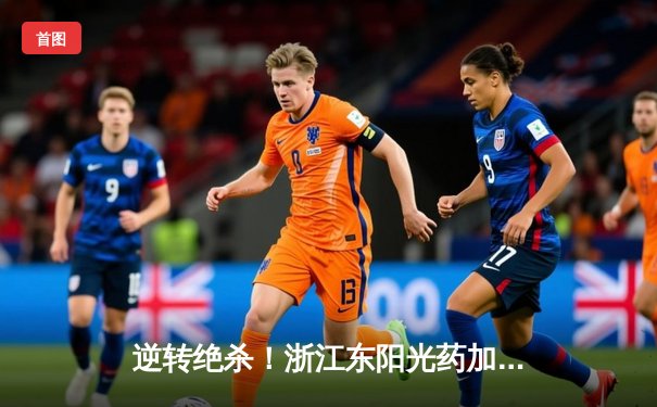 逆转绝杀！浙江东阳光药加时险胜上海久事，孙铭徽33+8导演惊天翻盘